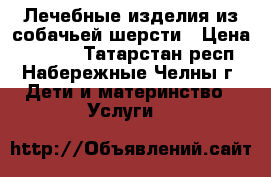 Лечебные изделия из собачьей шерсти › Цена ­ 1 000 - Татарстан респ., Набережные Челны г. Дети и материнство » Услуги   